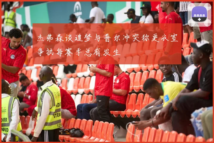 杰弗森谈追梦与普尔冲突称更衣室争执每赛季总有发生