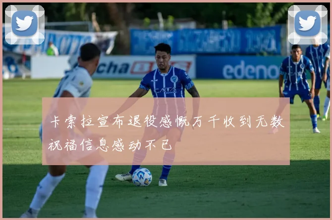 卡索拉宣布退役感慨万千收到无数祝福信息感动不已