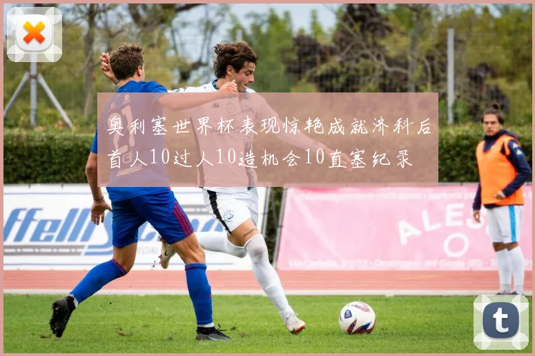 奥利塞世界杯表现惊艳成就济科后首人10过人10造机会10直塞纪录