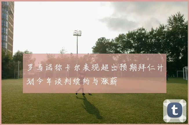罗马诺称卡尔表现超出预期拜仁计划今年谈判续约与涨薪
