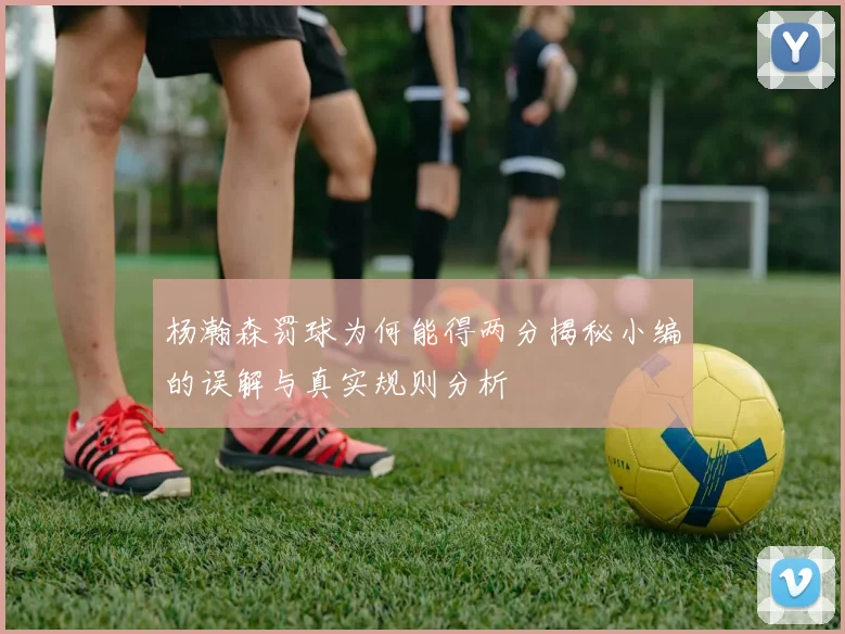 杨瀚森罚球为何能得两分揭秘小编的误解与真实规则分析