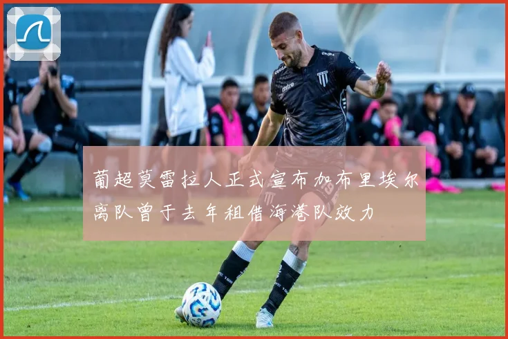 葡超莫雷拉人正式宣布加布里埃尔离队曾于去年租借海港队效力