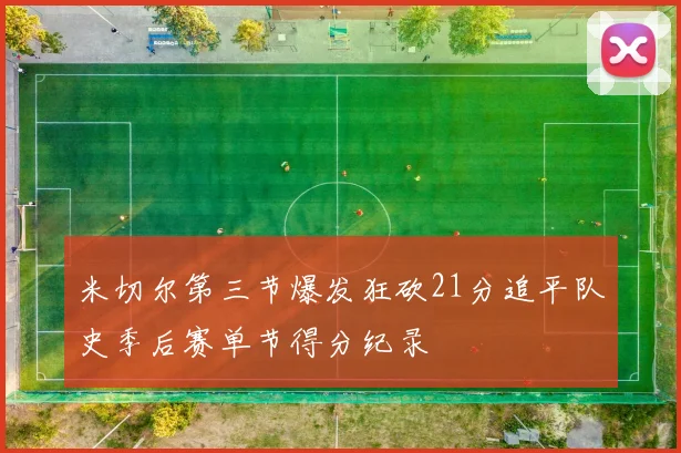 米切尔第三节爆发狂砍21分追平队史季后赛单节得分纪录