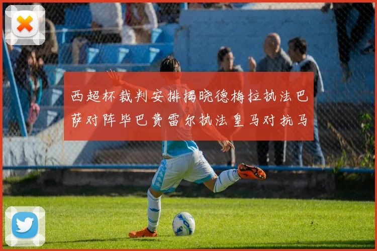西超杯裁判安排揭晓德梅拉执法巴萨对阵毕巴费雷尔执法皇马对抗马竞