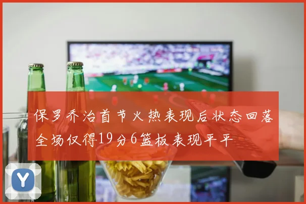 保罗乔治首节火热表现后状态回落全场仅得19分6篮板表现平平