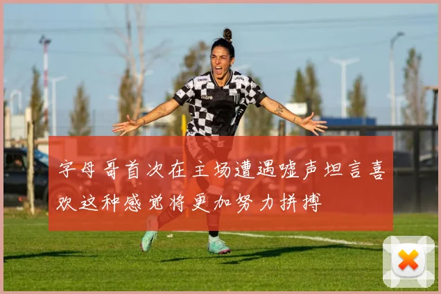 字母哥首次在主场遭遇嘘声坦言喜欢这种感觉将更加努力拼搏