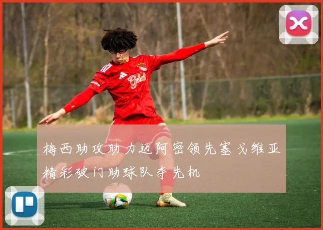 梅西助攻助力迈阿密领先塞戈维亚精彩破门助球队夺先机
