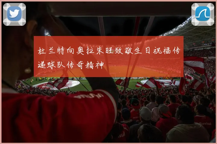 杜兰特向奥拉朱旺致敬生日祝福传递球队传奇精神