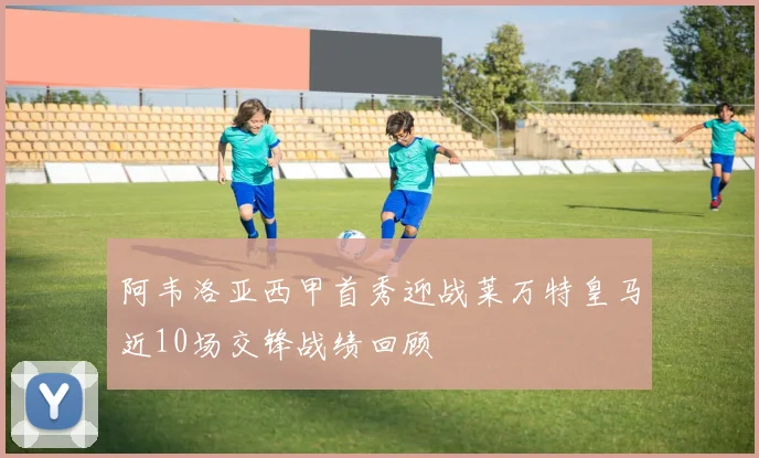 阿韦洛亚西甲首秀迎战莱万特皇马近10场交锋战绩回顾