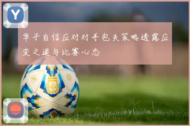 华子自信应对对手包夹策略透露应变之道与比赛心态