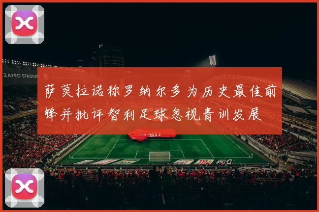 萨莫拉诺称罗纳尔多为历史最佳前锋并批评智利足球忽视青训发展