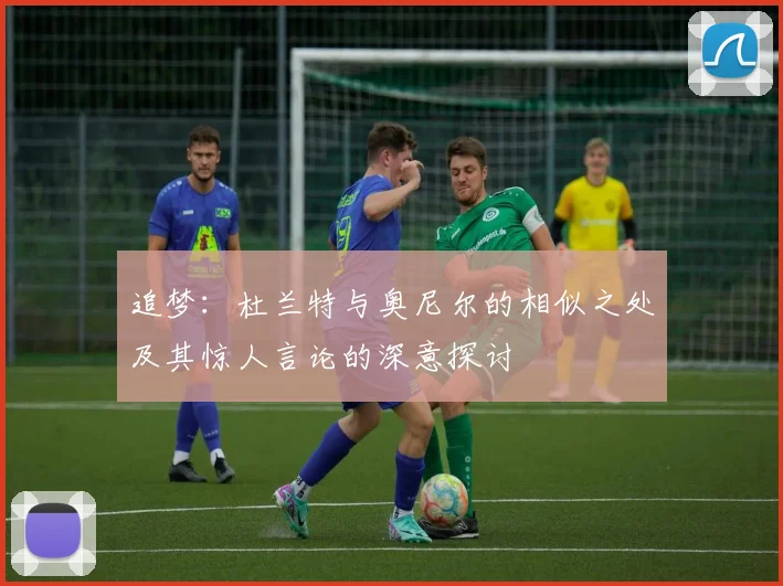 追梦：杜兰特与奥尼尔的相似之处及其惊人言论的深意探讨