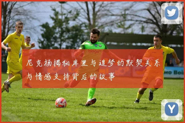 尼克杨揭秘库里与追梦的默契关系与情感支持背后的故事