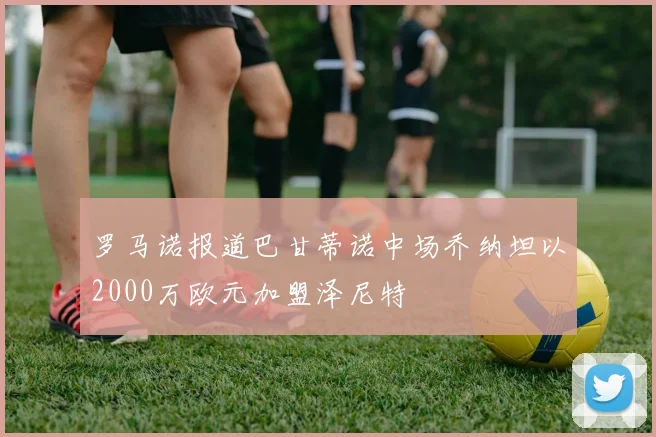 罗马诺报道巴甘蒂诺中场乔纳坦以2000万欧元加盟泽尼特