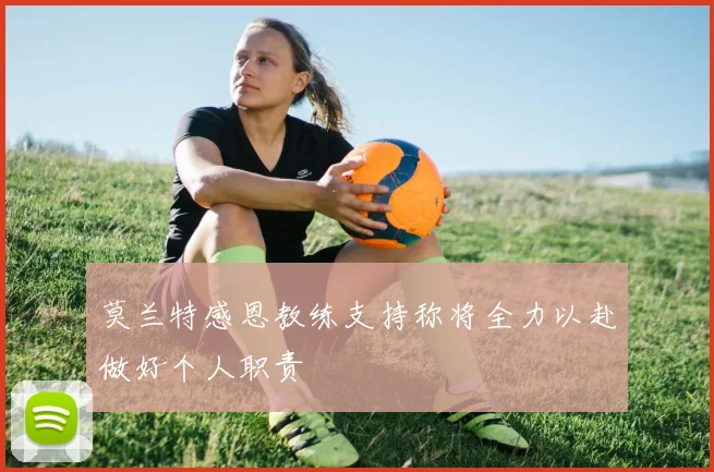 莫兰特感恩教练支持称将全力以赴做好个人职责