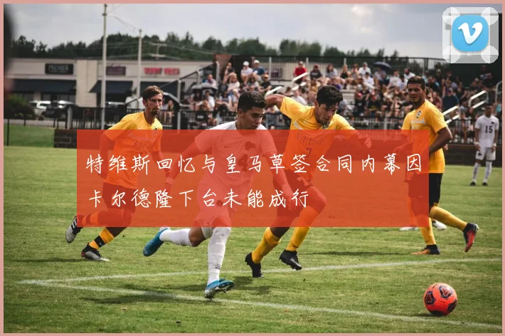 特维斯回忆与皇马草签合同内幕因卡尔德隆下台未能成行