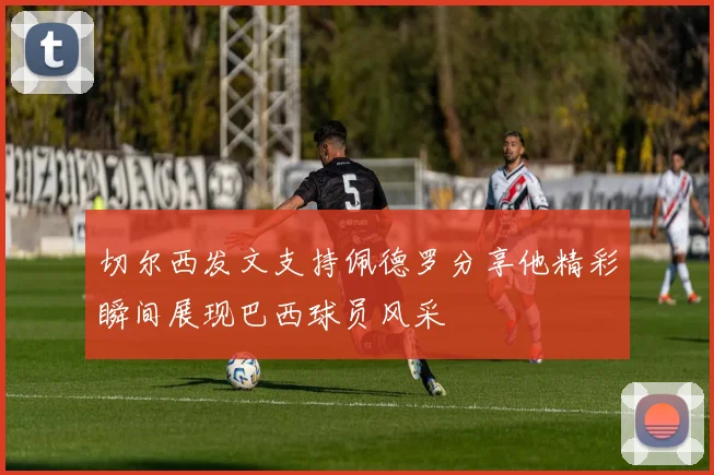 切尔西发文支持佩德罗分享他精彩瞬间展现巴西球员风采