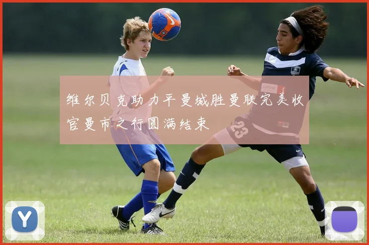 维尔贝克助力平曼城胜曼联完美收官曼市之行圆满结束