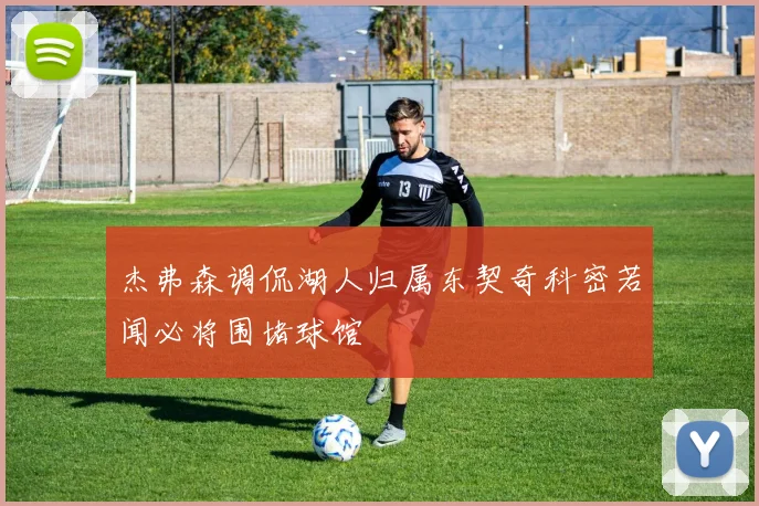 杰弗森调侃湖人归属东契奇科密若闻必将围堵球馆