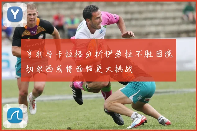 亨利与卡拉格分析伊劳拉不胜困境切尔西或将面临更大挑战
