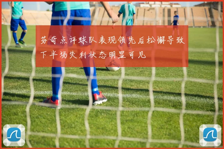 芬奇点评球队表现领先后松懈导致下半场失利状态明显可见