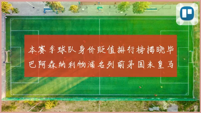 本赛季球队身价贬值排行榜揭晓毕巴阿森纳利物浦名列前茅国米皇马紧随其后