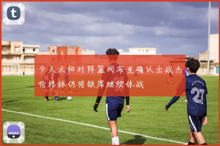 今天太阳对阵篮网布克确认出战杰伦格林仍将缺席继续休战