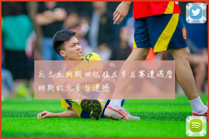 瓦兰丘纳斯回忆猛龙季后赛遭遇詹姆斯的无奈与遗憾
