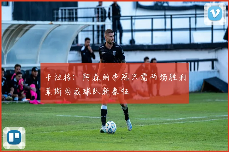 卡拉格：阿森纳夺冠只需两场胜利莱斯或成球队新象征
