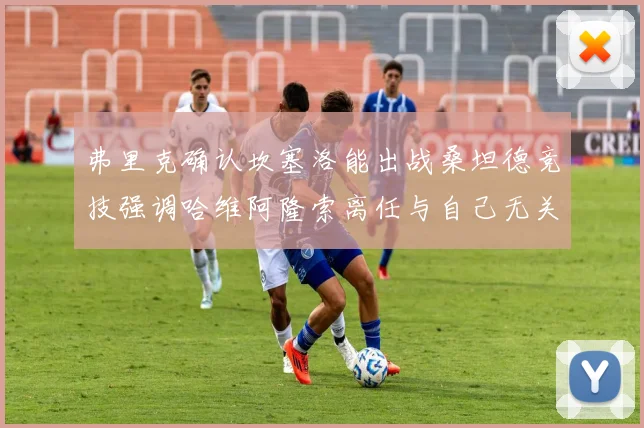 弗里克确认坎塞洛能出战桑坦德竞技强调哈维阿隆索离任与自己无关
